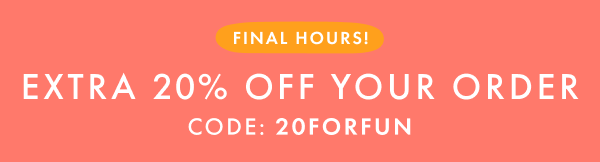 FINAL HOURS! EXTRA * 20% * OFF YOUR ORDER | CODE: 20FORFUN