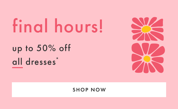Final Hours! Up to 50% off all dresses* | Shop Now