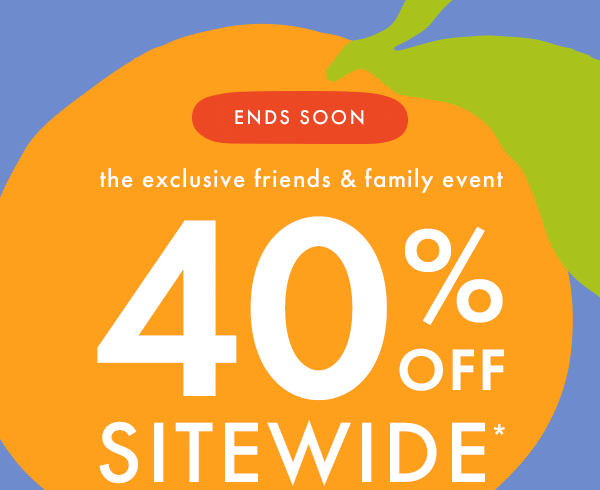 — the exclusive — friends & family event | * 40% OFF * SITEWIDE * 