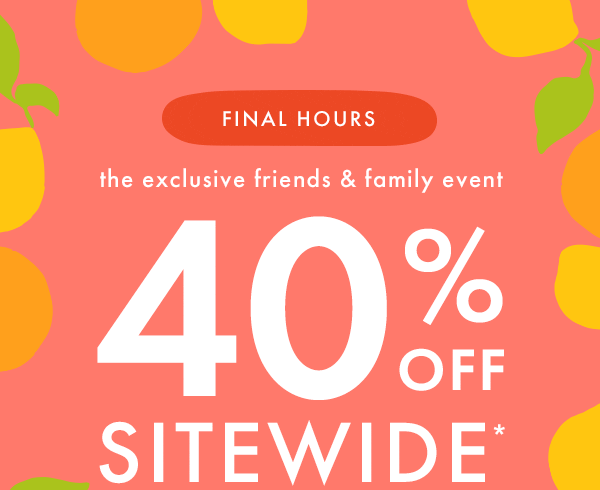 — the exclusive — friends & family event | * 40% OFF * SITEWIDE * 