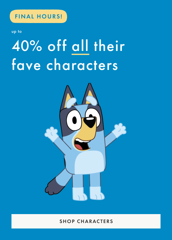 FINAL HOURS! Up to 40% off all their fave characters | Shop Characters