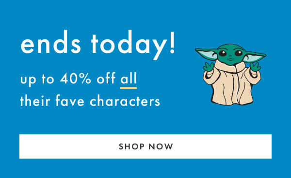 Ends Today! Up to 40% off all their fave characters | Shop Now