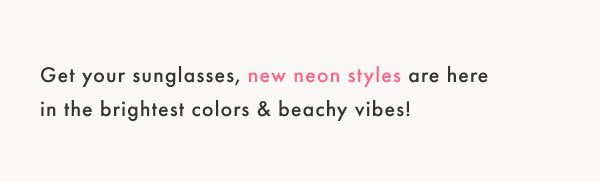 Get your sunglasses, new neon styles are here in the brightest colors & beachy vibes!