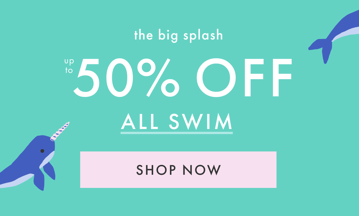 the big splash! up to * 50% OFF * ALL SWIM | SHOP NOW