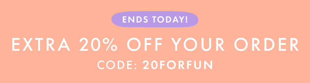 ENDS TODAY! EXTRA * 20% OFF * YOUR ORDER | CODE: 20FORFUN