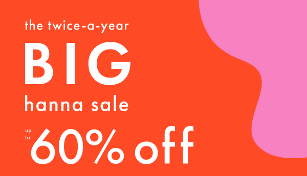the twice-a-year BIG hanna sale | up to 60% off