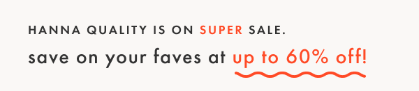 HANNA QUALITY IS ON SUPER SALE. save on your faves at up to 60% off!