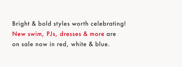 Bright & Bold styles worht celebrating! New swim, PJs, dresses & more are on sale now in red, white & blue.