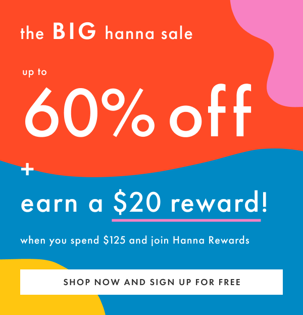 The Big Hanna Sale! Up to 60% off + earn a $20 reward! When you spend $125 and join Hanna Rewards | Shop Now And Sign Up For Free