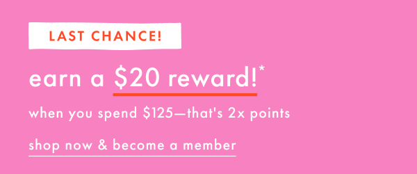Last Chance! Earn a $20 reward! When you spend $125—that's 2x points | Shop now & become a member