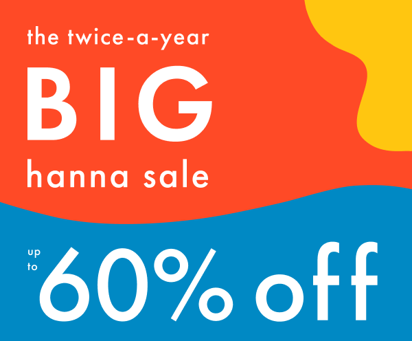 The twice-a-year Big Hanna Sale | Up to 60% off