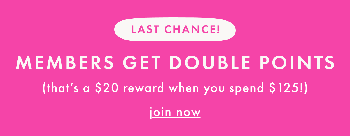 LAST CHANCE — MEMBER DOUBLE POINTS ($20 rewards for every $125) | join now