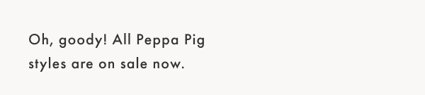 Oh, goody! All peppa Pig styles are on sale now.