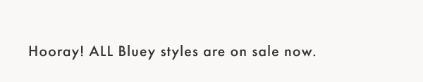 Hooray! All Bluey styles are on sale now.
