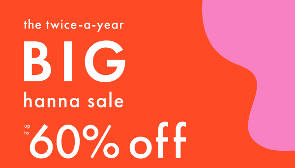 The twice-a-year Big Hanna Sale | Up to 60% off