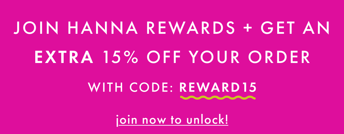 JOIN HANNA REWARDS + get an EXTRA 15% OFF your order with code: REWARD15