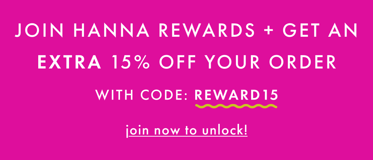 JOIN HANNA REWARDS + get an EXTRA 15% OFF your order with code: REWARD15