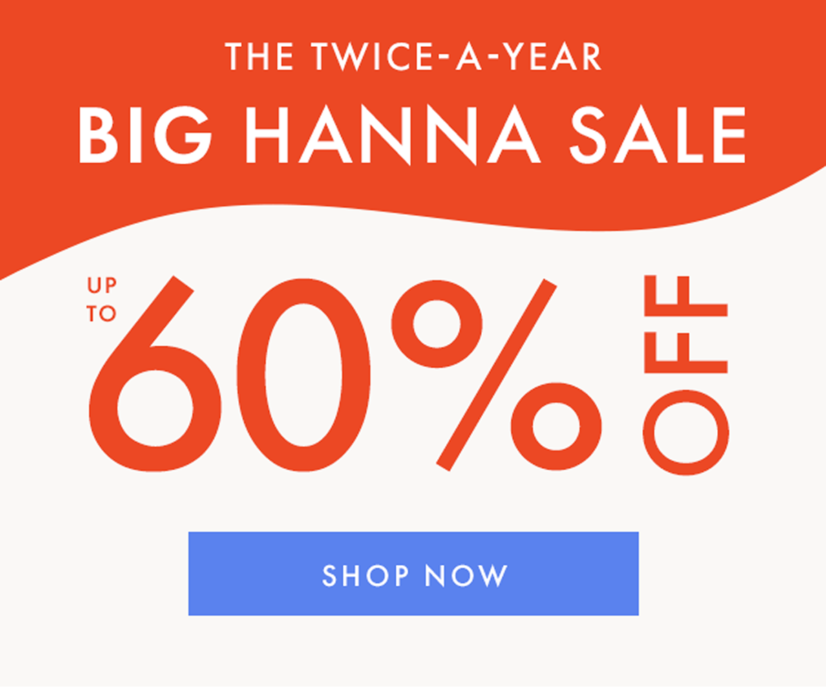 THE TWICE-A-YEAR BIG HANNA SALE — up to * 60% OFF * 