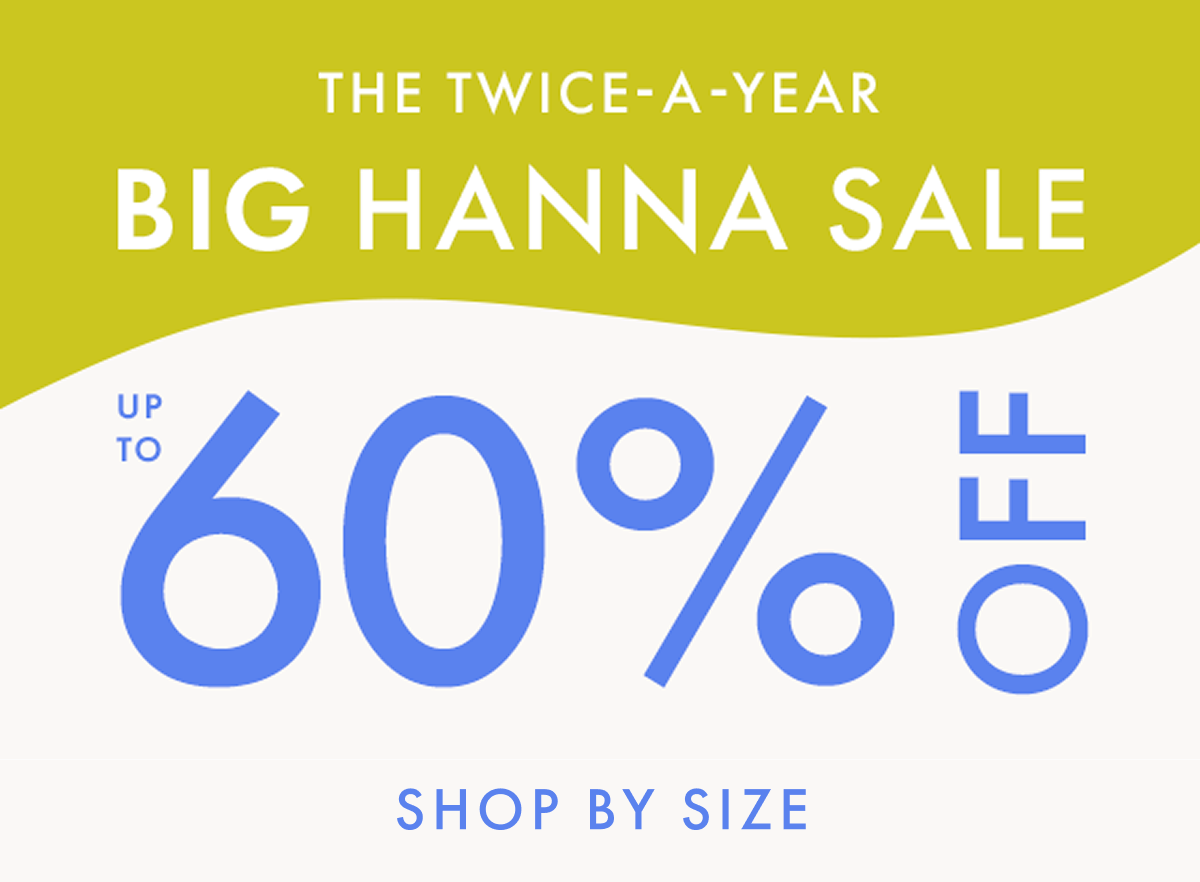 THE TWICE-A-YEAR BIG HANNA SALE — up to * 60% OFF * | shop by size