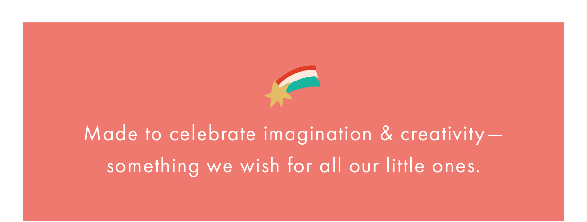 Made to celebrate imagination & creativity for all our little ones.