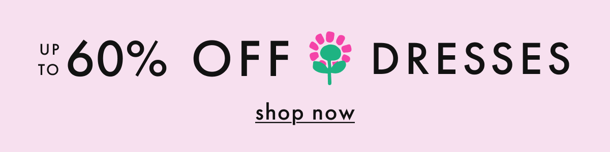 up to * 60% OFF * DRESSES | SHOP NOW
