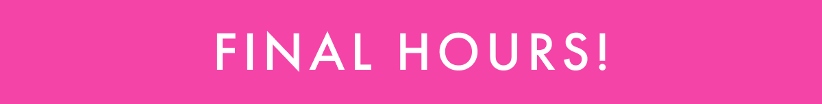 FINAL HOURS!