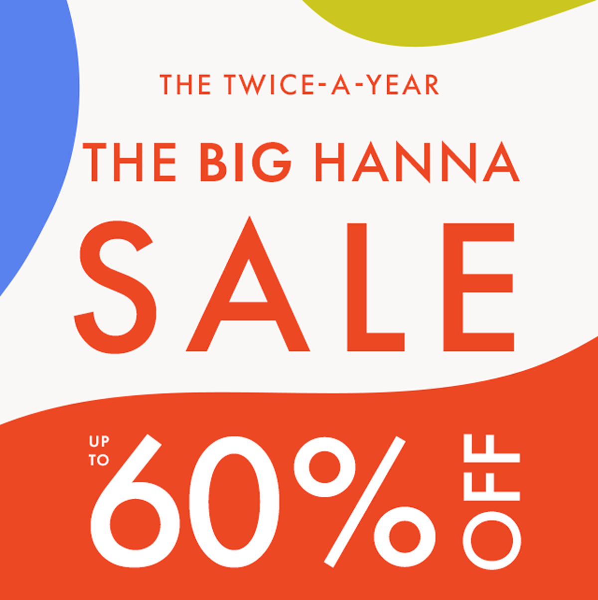THE TWICE-A-YEAR BIG HANNA SALE — up to * 60% OFF *