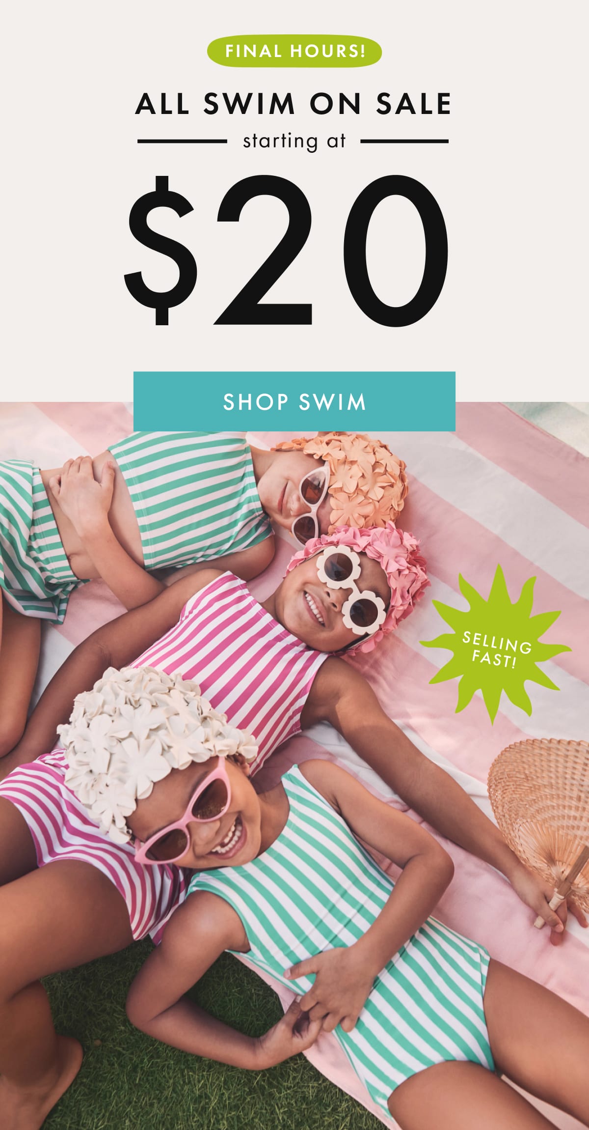 FINAL HOURS! ALL SWIM ON SALE — starting at — * $20 * | SHOP SWIM