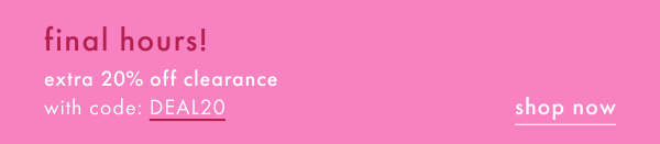 final hours | extra 20% off clearance with code DEAL20 | shop now
