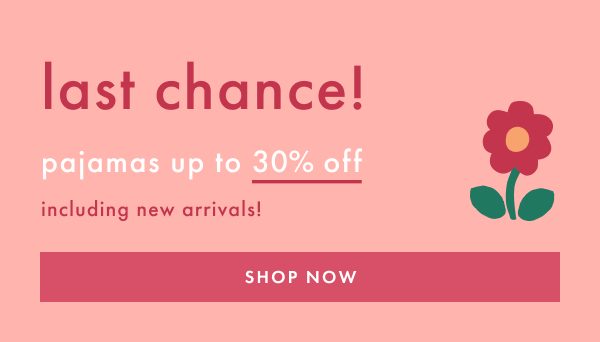 LAST CHANCE! pajamas up to 30% off including new arrivals | SHOP NOW