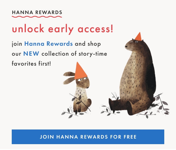 HANNA REWARDS | unlock early sccess! join Hanna Rewards and shop our NEW collection of story-time favorites first | JOIN HANNA REWARDS FOR FREE