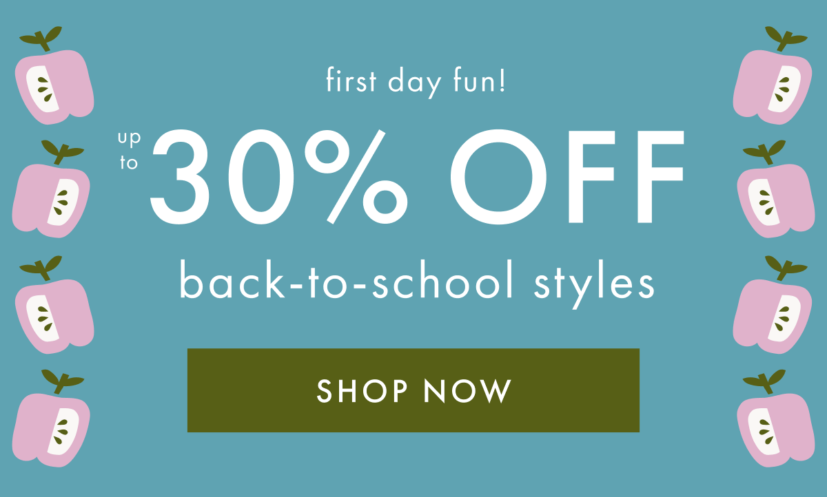 first day fun! up to * 30% OFF * back-to-school styles | SHOP NOW