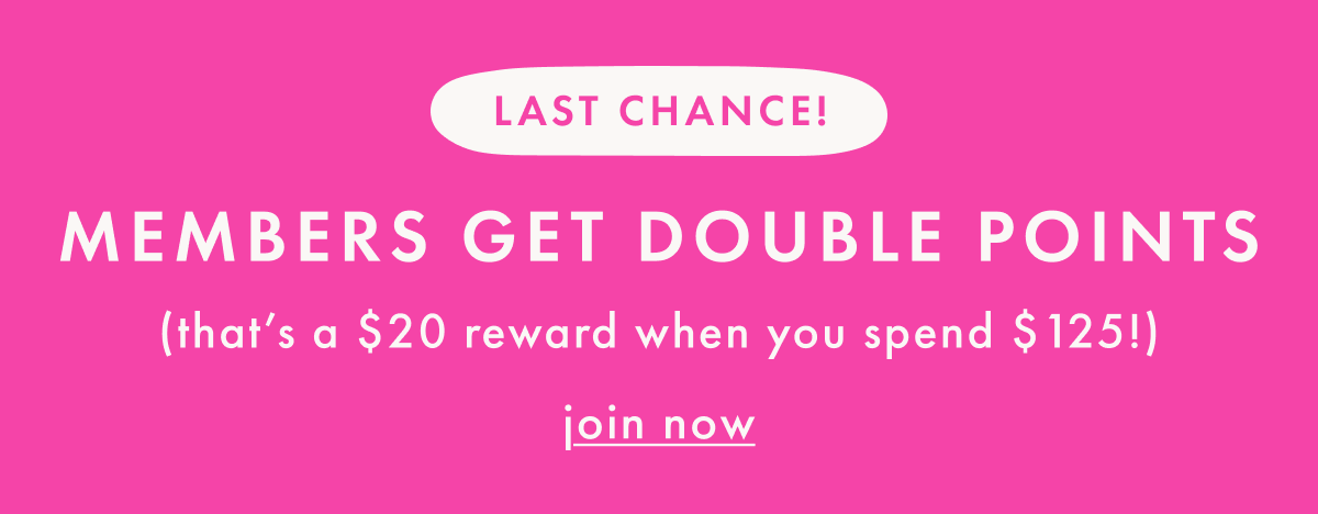 MEMBERS GET DOUBLE POINTS ($20 in rewards when you spend $125) | join now