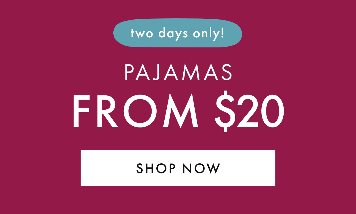 two days only! PAJAMAS FROM * $20 *  |  SHOP NOW