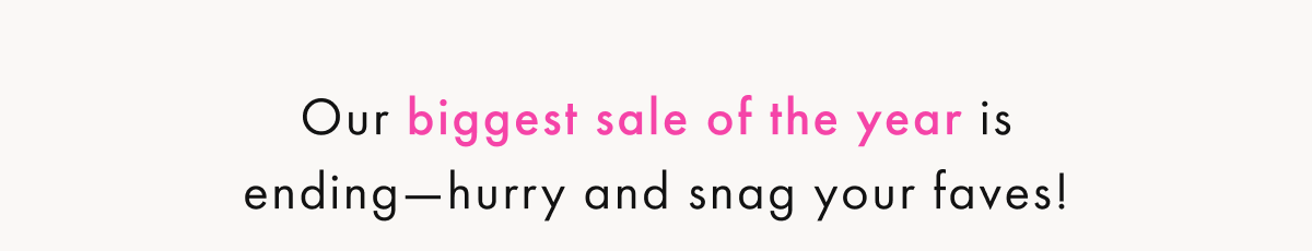 Our Biggest Sale Of The Year is ending — hurry & snag your faves!