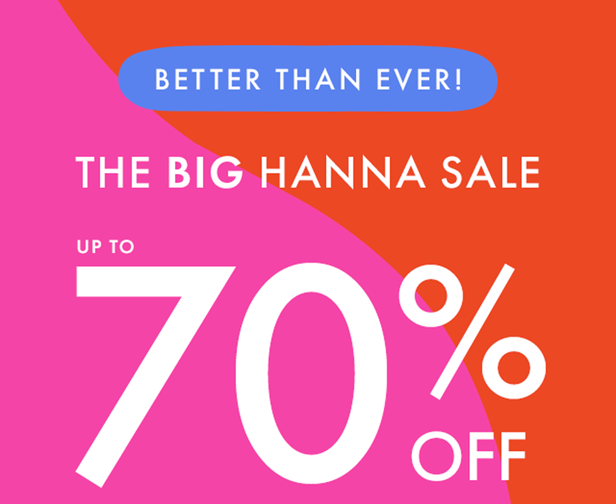  Better Than Ever! THE BIG HANNA SALE — up to * 70% OFF *