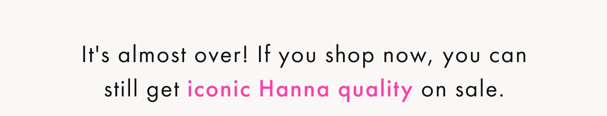 It's almost over! Shop now & get Iconic Hanna Quality on sale