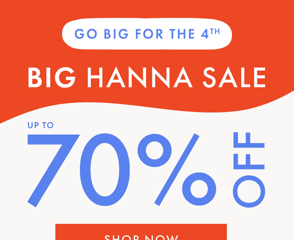 GO BIG FOR THE 4TH! THE BIG HANNA SALE — up to * 70% OFF *