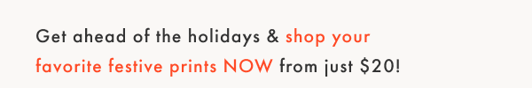 Get ahead of the holidays & shop your favorite festive prints NOW from just $20!