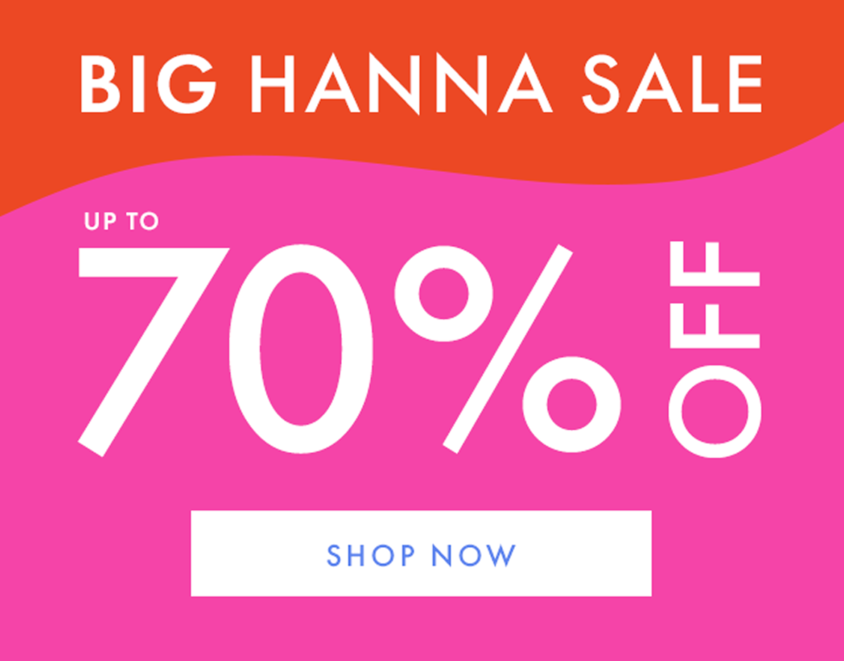 BIG HANNA SALE — up to * 70% OFF * | SHOP NOW