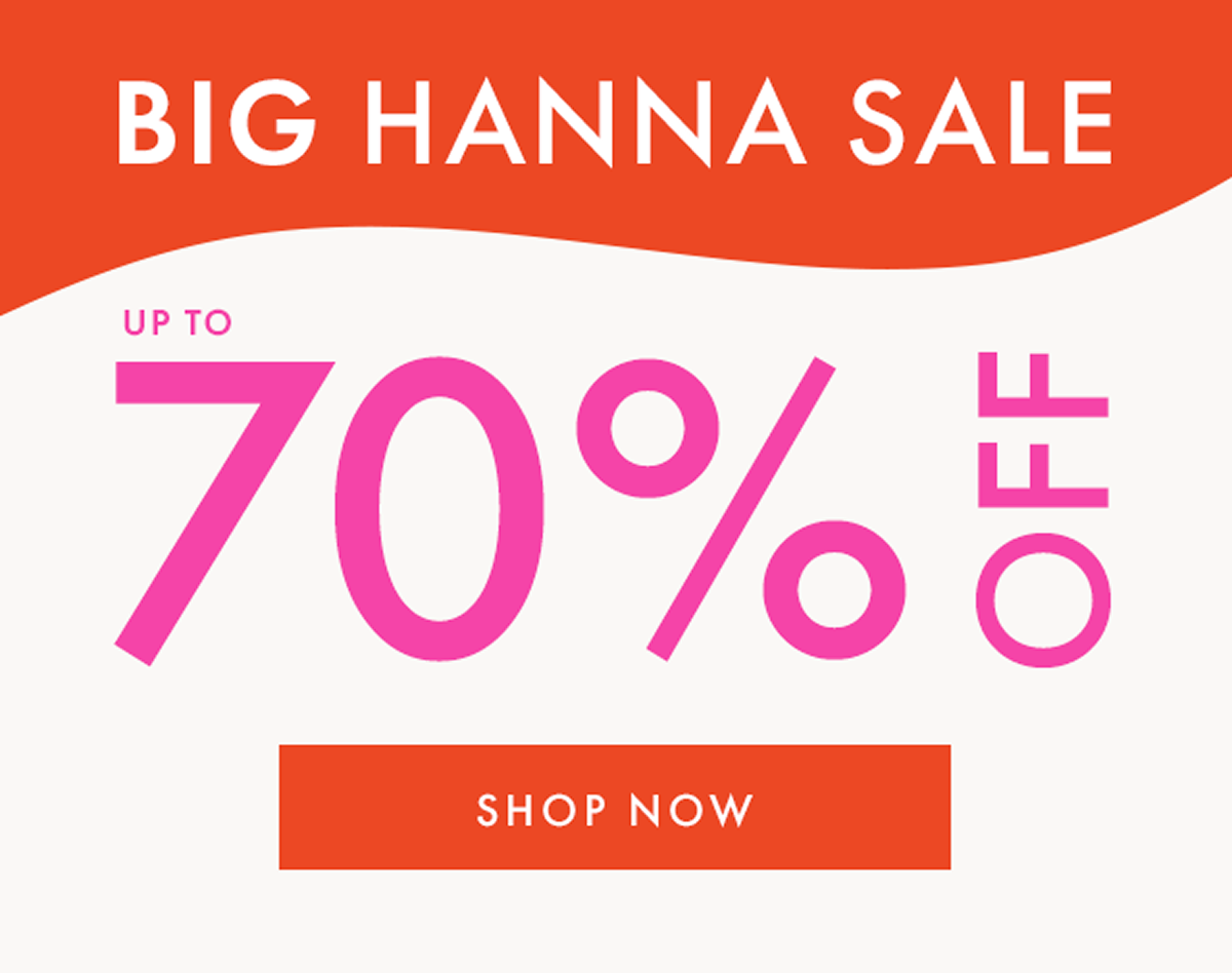 BIG HANNA SALE — up to * 70% OFF * | SHOP NOW