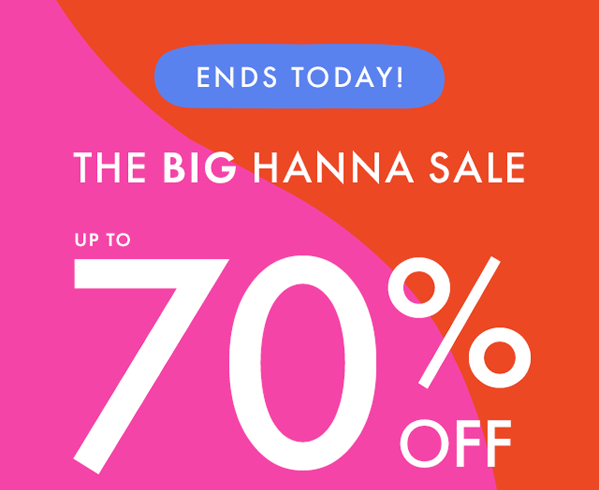 ENDS TODAY! THE BIG HANNA SALE — up to * 70% OFF *