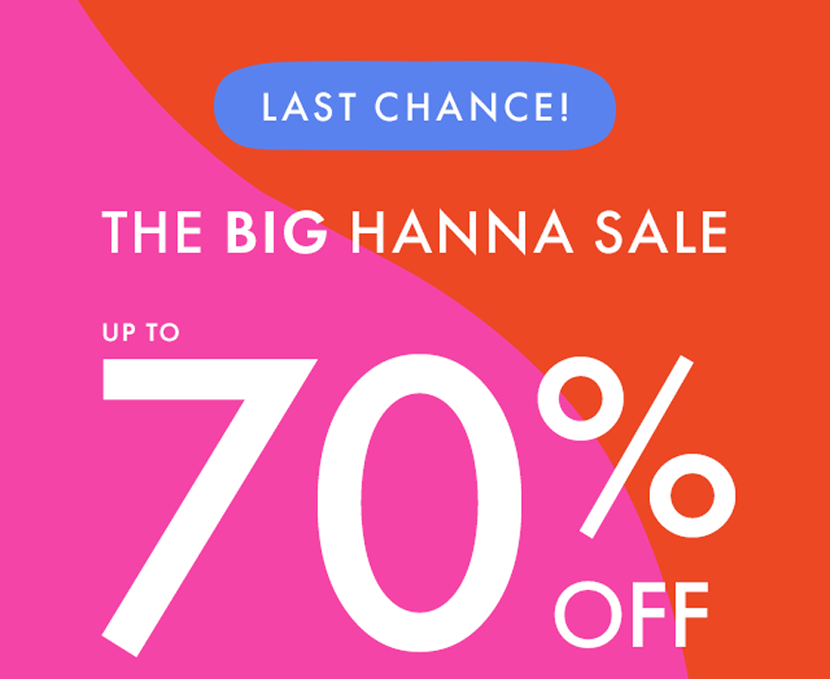 LAST CHANCE! THE BIG HANNA SALE — up to * 70% OFF *