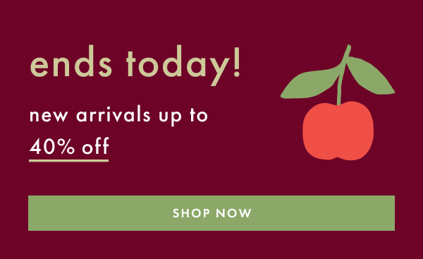 ends today! new arrivals up to 40% off | SHOP NOW