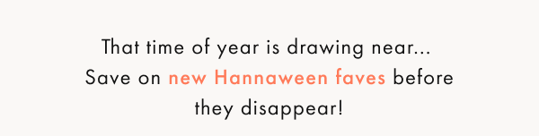 That time of year is drawing near... Save on new Hannaween faves before they disappear!