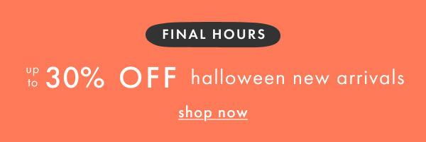 FINAL HOURS | up to 30% OFF halloween new arrivals | shop now