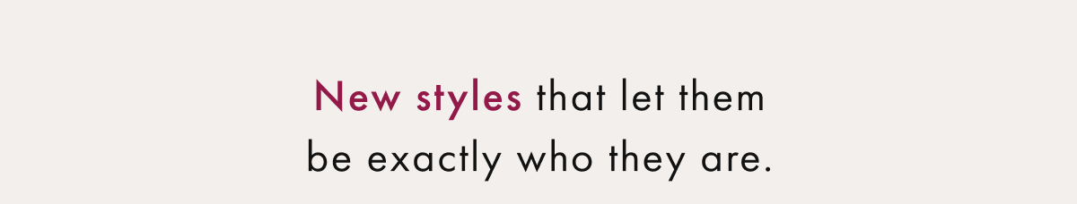 New Styles that let them be exactly who they are.