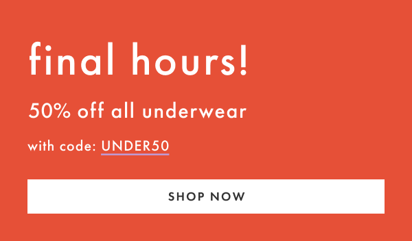 final hours! 50% off all underwear with code UNDER50 | SHOP NOW
