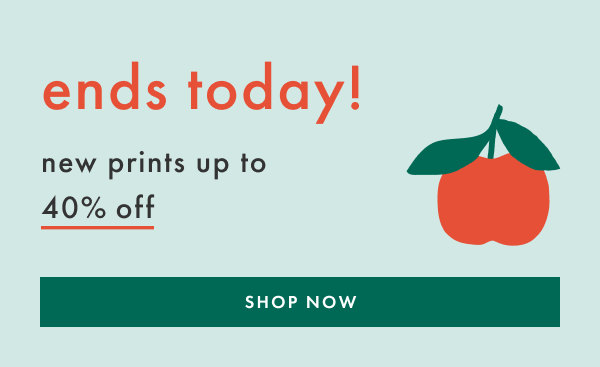 ends today! up to 40% off new prints | SHOP NOW
