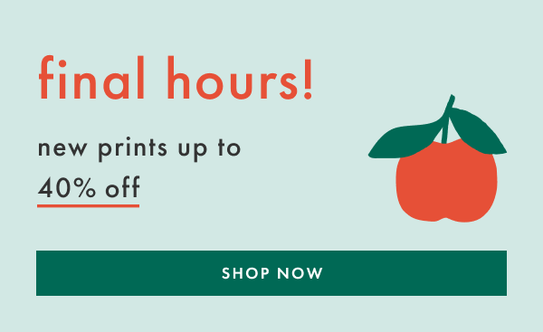 final hours! up to 40% off new prints | SHOP NOW